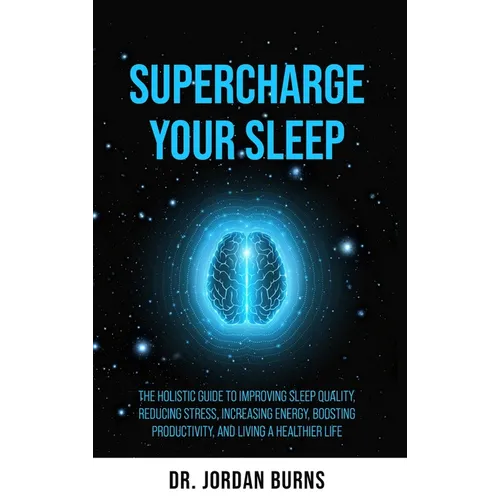 Supercharge Your Sleep: The Holistic Guide to Improving Sleep Quality, Reducing Stress, Increasing Energy, Boosting Productivity and Living a