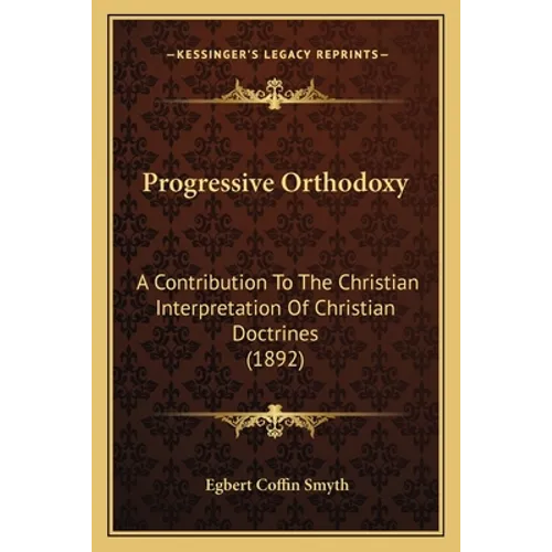 Progressive Orthodoxy: A Contribution To The Christian Interpretation Of Christian Doctrines (1892)