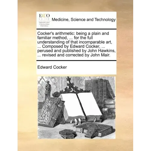 Cocker's Arithmetic: Being a Plain and Familiar Method, ... for the Full Understanding of That Incomparable Art, ... Composed by Edward Coc