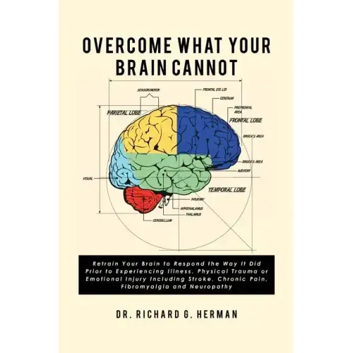 Overcome What Your Brain Cannot: Retrain your brain to respond the way it did prior to experiencing illness, physical trauma, or emotional injury incl