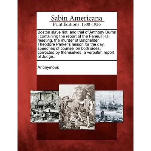 Boston Slave Riot, and Trial of Anthony Burns: Containing the Report of the Faneuil Hall Meeting, the Murder of Batchelder, Theodore Parker's Lesson f