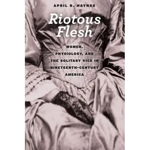 Riotous Flesh: Women, Physiology, and the Solitary Vice in Nineteenth-Century America