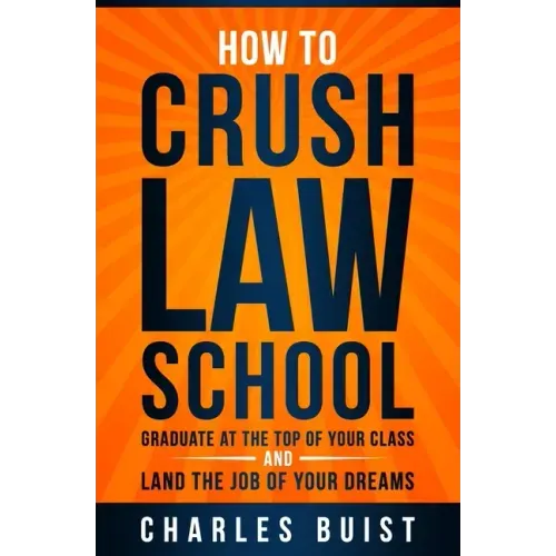 How to Crush Law School: Graduate at the Top of Your Class and Land the Job of Your Dreams