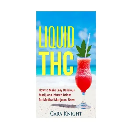 Liquid THC: How to Make Easy Delicious Marijuana Infused Drinks for Medical Marijuana Users