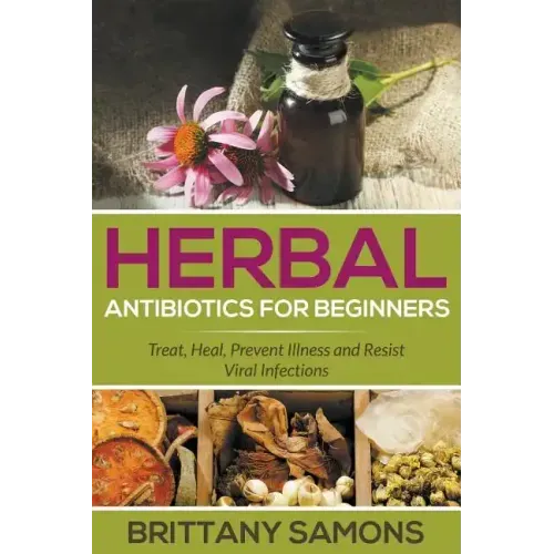 Herbal Antibiotics For Beginners: Treat, Heal, Prevent Illness and Resist Viral Infections - Paperback