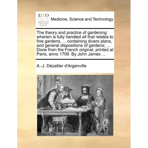 The Theory and Practice of Gardening: Wherein Is Fully Handled All That Relates to Fine Gardens, ... Containing Divers Plans, and General Dispositions - Paperback