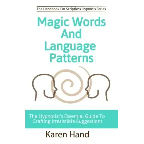Magic Words and Language Patterns: The Hypnotist's Essential Guide to Crafting Irresistible Suggestions