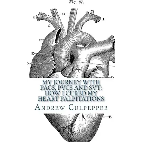 My Journey With PACs, PVCs and SVT: How I Cured My Heart Palpitations: Practical Strategies for Getting Relief from Palpitations and Ectopic Beats