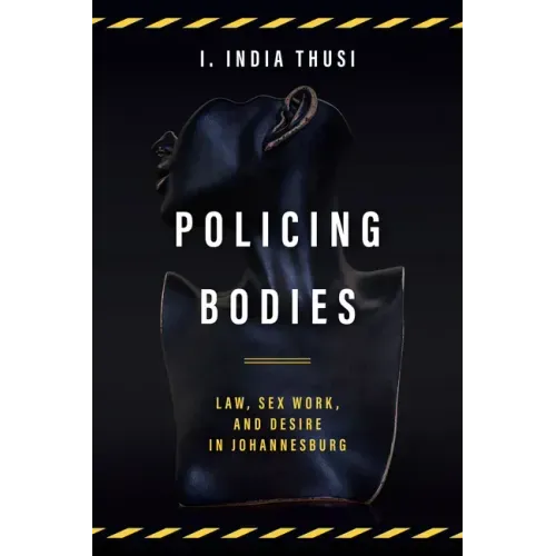 Policing Bodies: Law, Sex Work, and Desire in Johannesburg