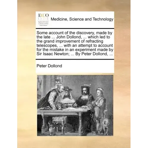 Some Account of the Discovery, Made by the Late ... John Dollond, ... Which Led to the Grand Improvement of Refracting Telescopes, ... with an Attempt