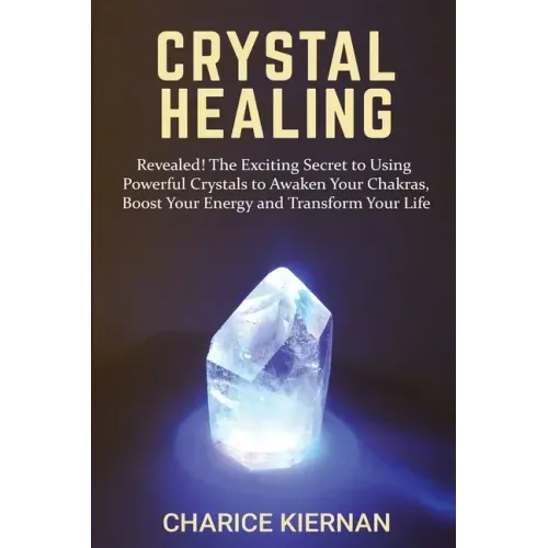 Crystal Healing: Revealed! The Exciting Secret to Using Powerful Crystals to Awaken Your Chakras, Boost Your Energy and Transform Your Life