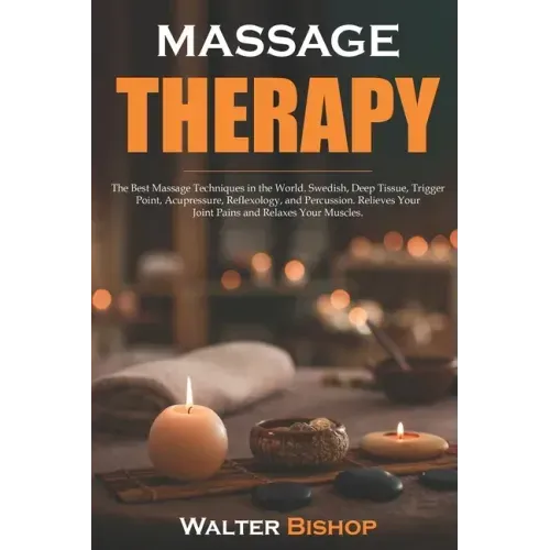 Massage Therapy: The Best Massage Techniques in the World. Swedish, Deep Tissue, Trigger Point, Acupressure, Reflexology, and Percussio