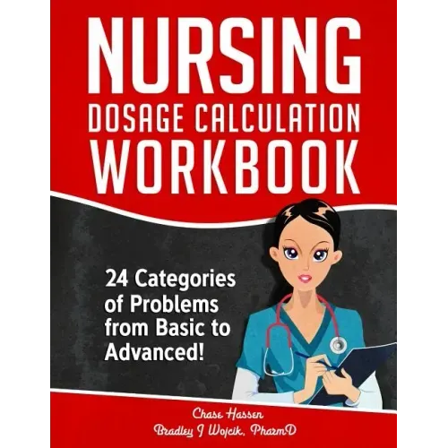 Nursing Dosage Calculation Workbook: 24 Categories Of Problems From Basic To Advanced!
