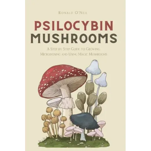 Psilocybin Mushrooms: A Step by Step Guide to Growing, Microdosing and Using Magic Mushrooms