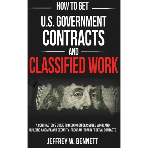 How to Get U.S. Government Contracts and Classified Work: A Contractor's Guide to Bidding on Classified Work and Building a Compliant Security Program
