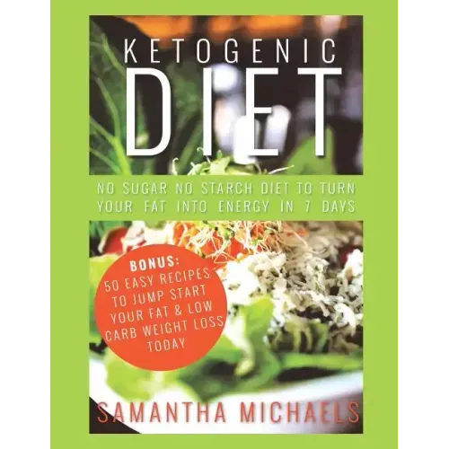 Ketogenic Diet: No Sugar No Starch Diet To Turn Your Fat Into Energy In 7 Days (Bonus: 50 Easy Recipes To Jump Start Your Fat & Low Ca