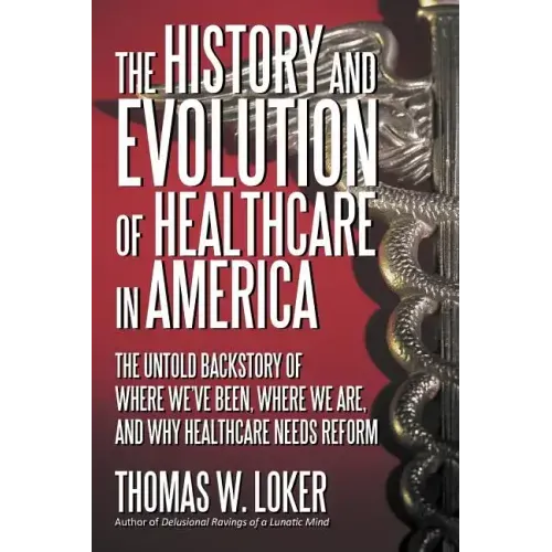 The History and Evolution of Healthcare in America: The Untold Backstory of Where We've Been, Where We Are, and Why Healthcare Needs Reform