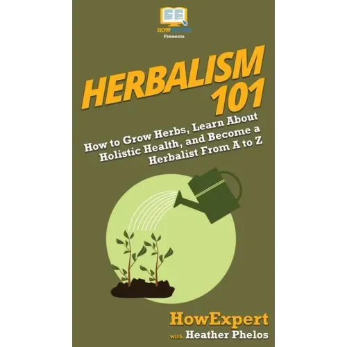 Herbalism 101: How to Grow Herbs, Learn About Holistic Health, and Become a Herbalist From A to Z