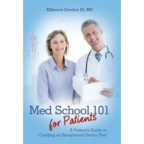 Med School 101 for Patients: A Patient's Guide to Creating an Exceptional Doctor Visit