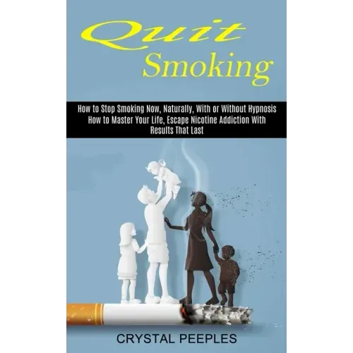 Quit Smoking: How to Master Your Life, Escape Nicotine Addiction With Results That Last (How to Stop Smoking Now, Naturally, With or Without Hypnosis)