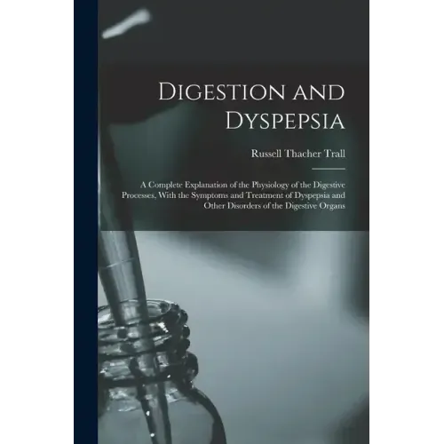 Digestion and Dyspepsia: A Complete Explanation of the Physiology of the Digestive Processes, With the Symptoms and Treatment of Dyspepsia and