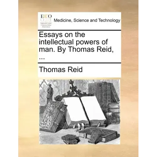 Essays on the intellectual powers of man. By Thomas Reid, ...
