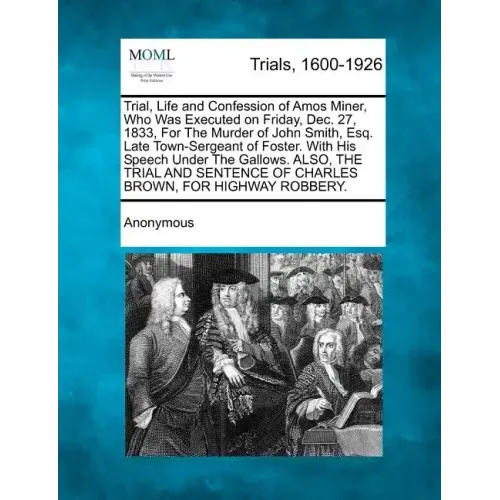 Trial, Life and Confession of Amos Miner, Who Was Executed on Friday, Dec. 27, 1833, for the Murder of John Smith, Esq. Late Town-Sergeant of Foster.