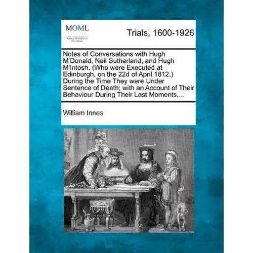 Notes of Conversations with Hugh m'Donald, Neil Sutherland, and Hugh m'Intosh, (Who Were Executed at Edinburgh, on the 22d of April 1812, ) During the
