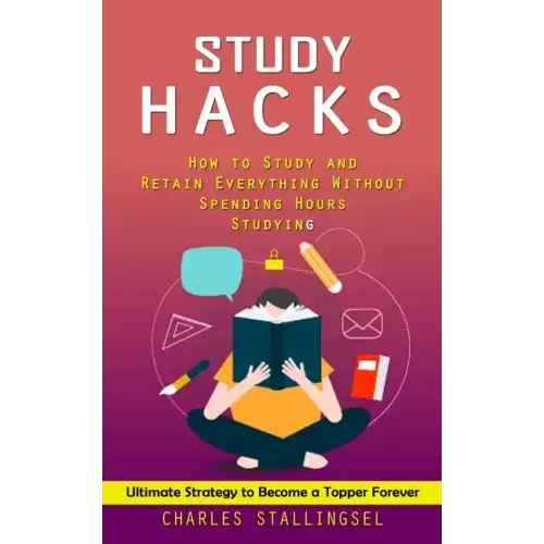 Study Hacks: How to Study and Retain Everything Without Spending Hours Studying (Ultimate Strategy to Become a Topper Forever)