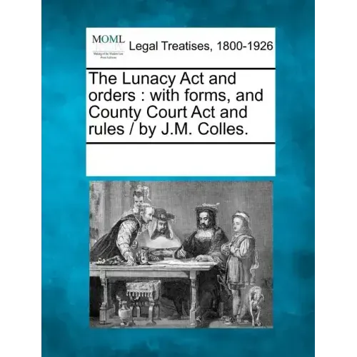 The Lunacy ACT and Orders: With Forms, and County Court ACT and Rules / By J.M. Colles.