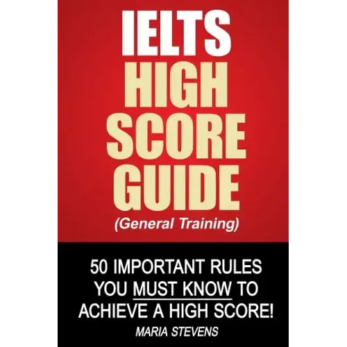 IELTS High Score Guide (General Training): 50 Important Rules You Must Know To Achieve A High Score!