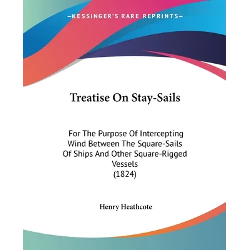Treatise On Stay-Sails: For The Purpose Of Intercepting Wind Between The Square-Sails Of Ships And Other Square-Rigged Vessels (1824)