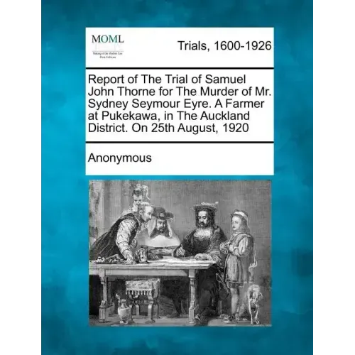 Report of the Trial of Samuel John Thorne for the Murder of Mr. Sydney Seymour Eyre. a Farmer at Pukekawa, in the Auckland District. on 25th August, 1