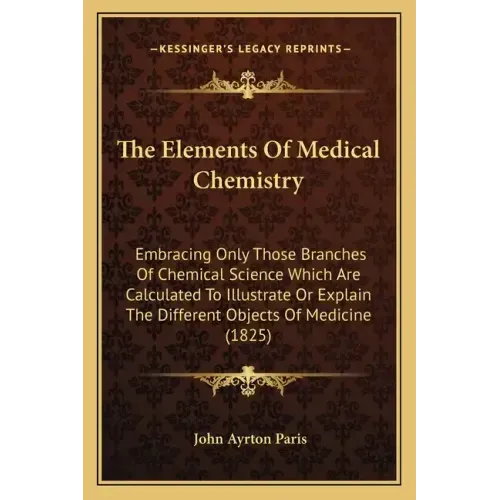 The Elements Of Medical Chemistry: Embracing Only Those Branches Of Chemical Science Which Are Calculated To Illustrate Or Explain The Different Objec