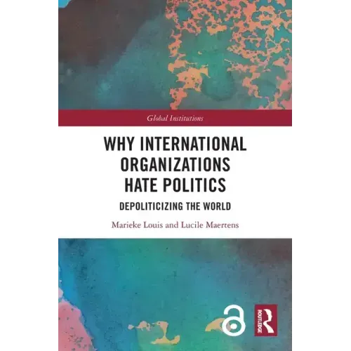 Why International Organizations Hate Politics: Depoliticizing the World