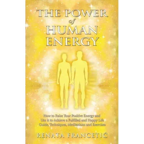 The Power of Human Energy: How to Raise Your Positive Energy and Use it to Achieve a Fulfilled and Happy Life - Guide, Techniques, Meditations and Exe