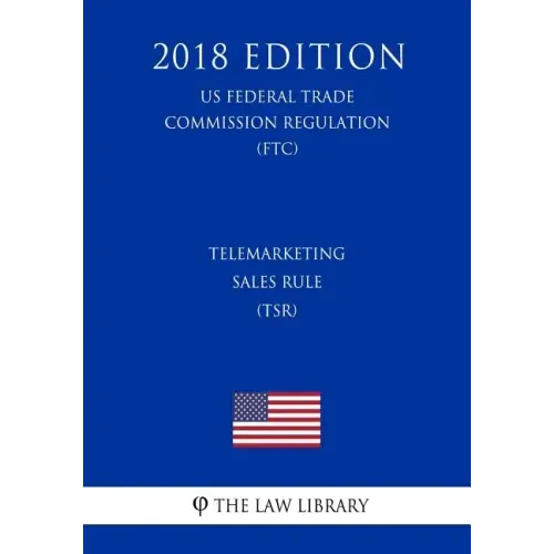 Telemarketing Sales Rule (TSR) (US Federal Trade Commission Regulation) (FTC) (2018 Edition)