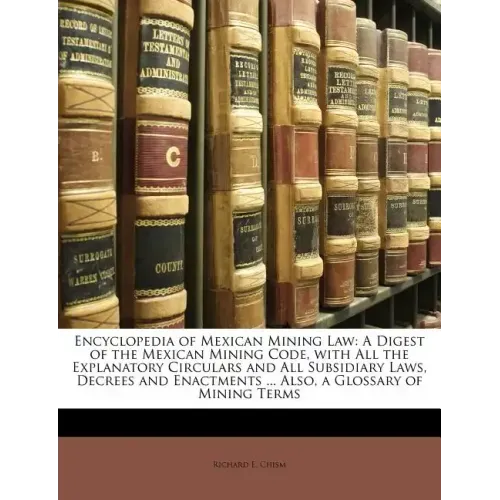 Encyclopedia of Mexican Mining Law: A Digest of the Mexican Mining Code, with All the Explanatory Circulars and All Subsidiary Laws, Decrees and Enact