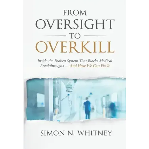 From Oversight to Overkill: Inside the Broken System That Blocks Medical Breakthroughs--And How We Can Fix It