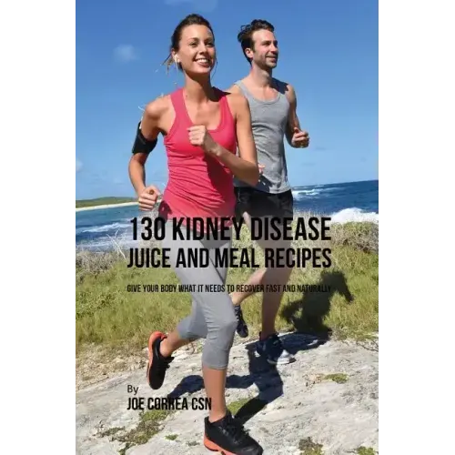 130 Kidney Disease Juice and Meal Recipes: Give Your Body What It Needs to Recover Fast and Naturally