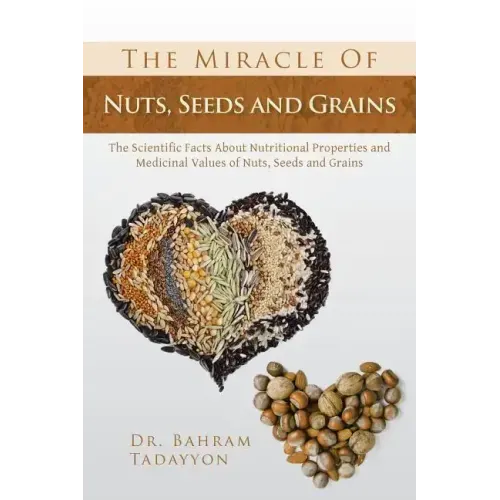 The Miracle of Nuts, Seeds and Grains: The Scientific Facts about Nutritional Properties and Medicinal Values of Nuts, Seeds and Grains