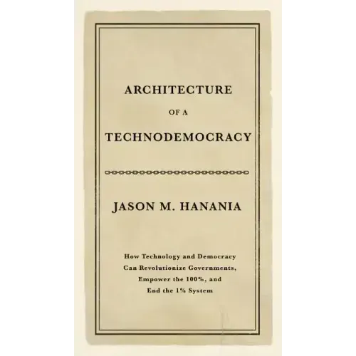 Architecture of a Technodemocracy: How Technology and Democracy Can Revolutionize Governments, Empower the 100%, and End the 1% System