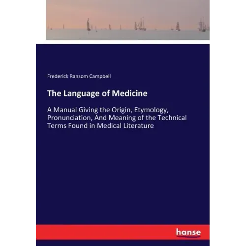 The Language of Medicine: A Manual Giving the Origin, Etymology, Pronunciation, And Meaning of the Technical Terms Found in Medical Literature