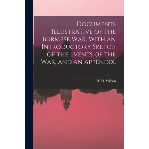 Documents Illustrative of the Burmese War. With an Introductory Sketch of the Events of the War, and an Appendix.