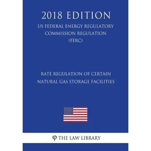 Rate Regulation of Certain Natural Gas Storage Facilities (US Federal Energy Regulatory Commission Regulation) (FERC) (2018 Edition)