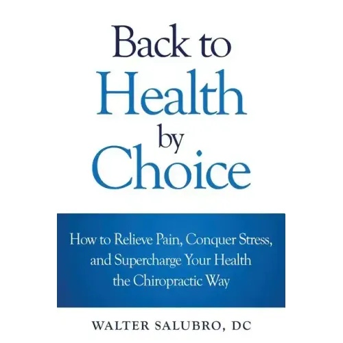 Back to Health by Choice: How to Relieve Pain, Conquer Stress and Supercharge Your Health the Chiropractic Way