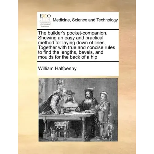 The Builder's Pocket-Companion. Shewing an Easy and Practical Method for Laying Down of Lines, Together with True and Concise Rules to Find the Length