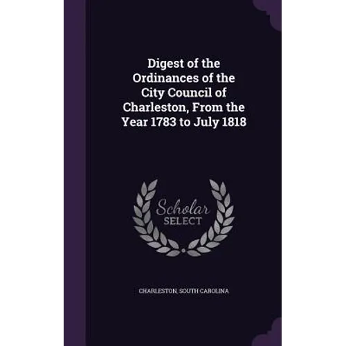 Digest of the Ordinances of the City Council of Charleston, From the Year 1783 to July 1818