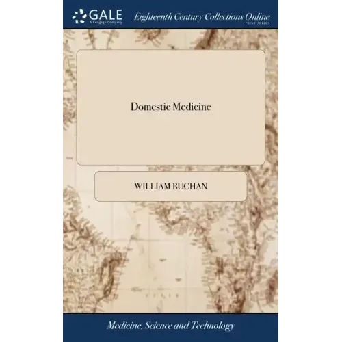 Domestic Medicine: Or, a Treatise on the Prevention and Cure of Diseases by Regimen and Simple Medicines. By William Buchan, M.D. ... The