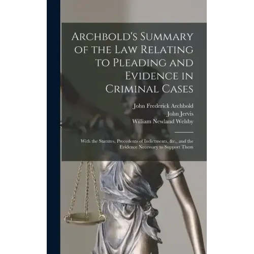 Archbold's Summary of the Law Relating to Pleading and Evidence in Criminal Cases: With the Statutes, Precedents of Indictments, &c., and the Evidence